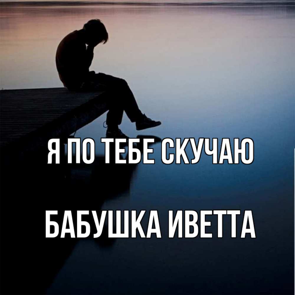 Открытка на каждый день с именем, Бабушка-Иветта Я по тебе скучаю печаль Прикольная открытка с пожеланием онлайн скачать бесплатно 