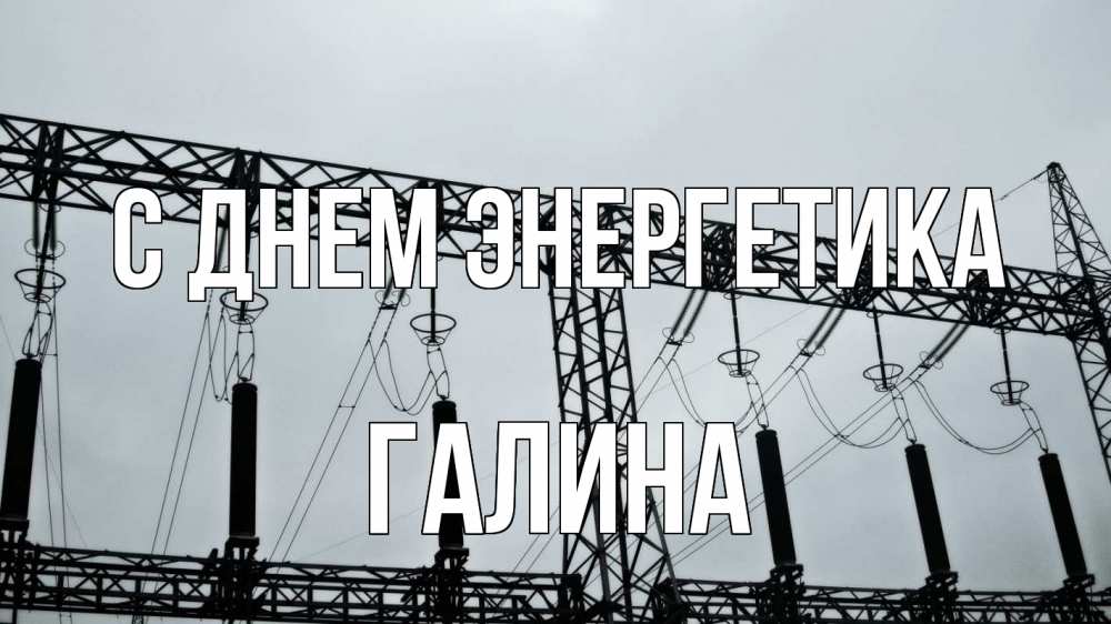 Открытка на каждый день с именем, Галина С днем энергетика энергетика Прикольная открытка с пожеланием онлайн скачать бесплатно 