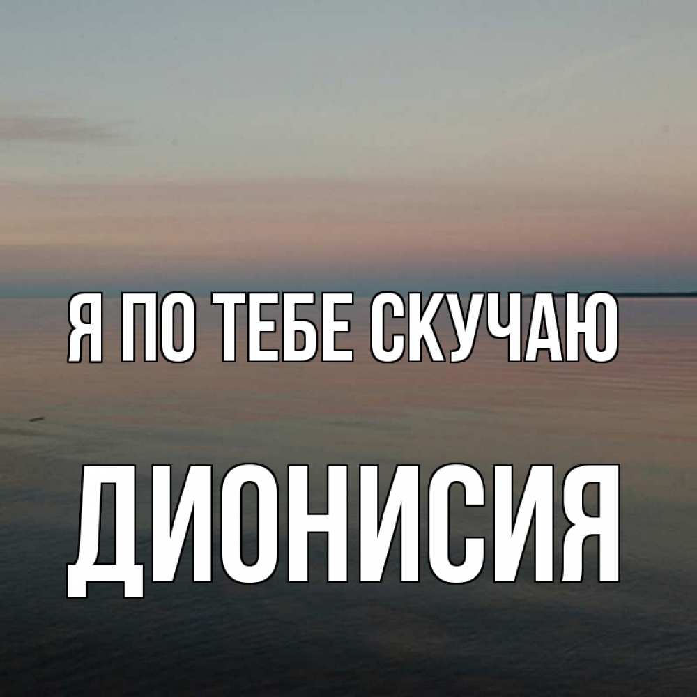 Открытка на каждый день с именем, Дионисия Я по тебе скучаю пусто Прикольная открытка с пожеланием онлайн скачать бесплатно 