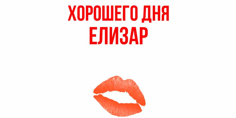 Открытка на каждый день с именем, Елизар Хорошего дня удачного дня с поцелуем Прикольная открытка с пожеланием онлайн скачать бесплатно 