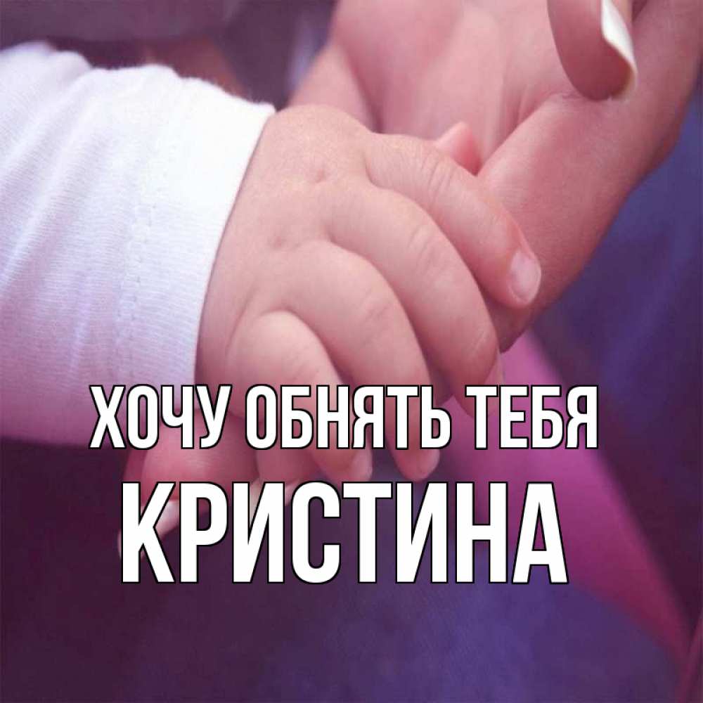 Открытка на каждый день с именем, Кристина Хочу обнять тебя мама с ребенком Прикольная открытка с пожеланием онлайн скачать бесплатно 