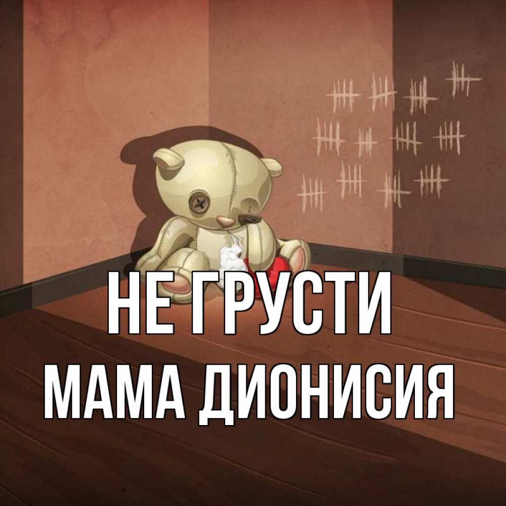Открытка на каждый день с именем, Мама-Дионисия Не грусти мишку бросила хозяйка Прикольная открытка с пожеланием онлайн скачать бесплатно 
