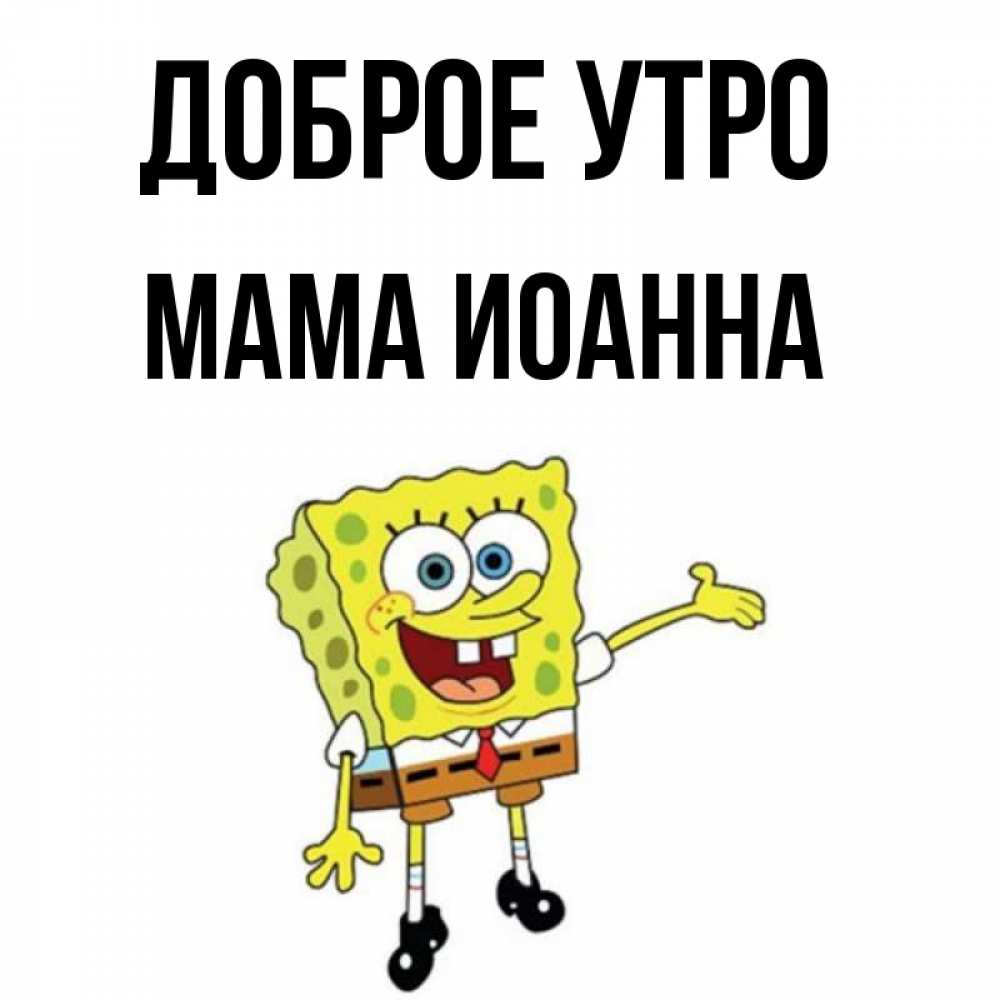 Открытка на каждый день с именем, Мама-Иоанна Доброе утро губка боб улыбается Прикольная открытка с пожеланием онлайн скачать бесплатно 