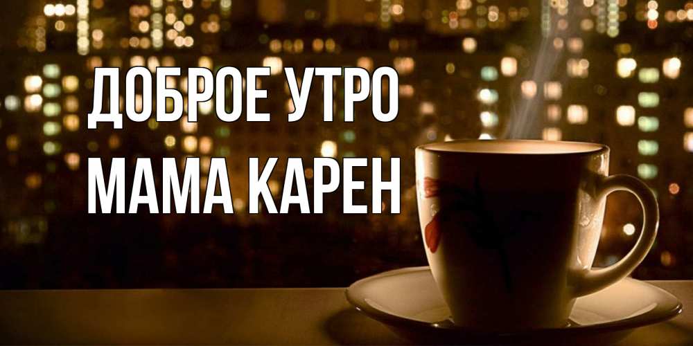 Открытка на каждый день с именем, Мама-Карен Доброе утро утрешнее настроение Прикольная открытка с пожеланием онлайн скачать бесплатно 