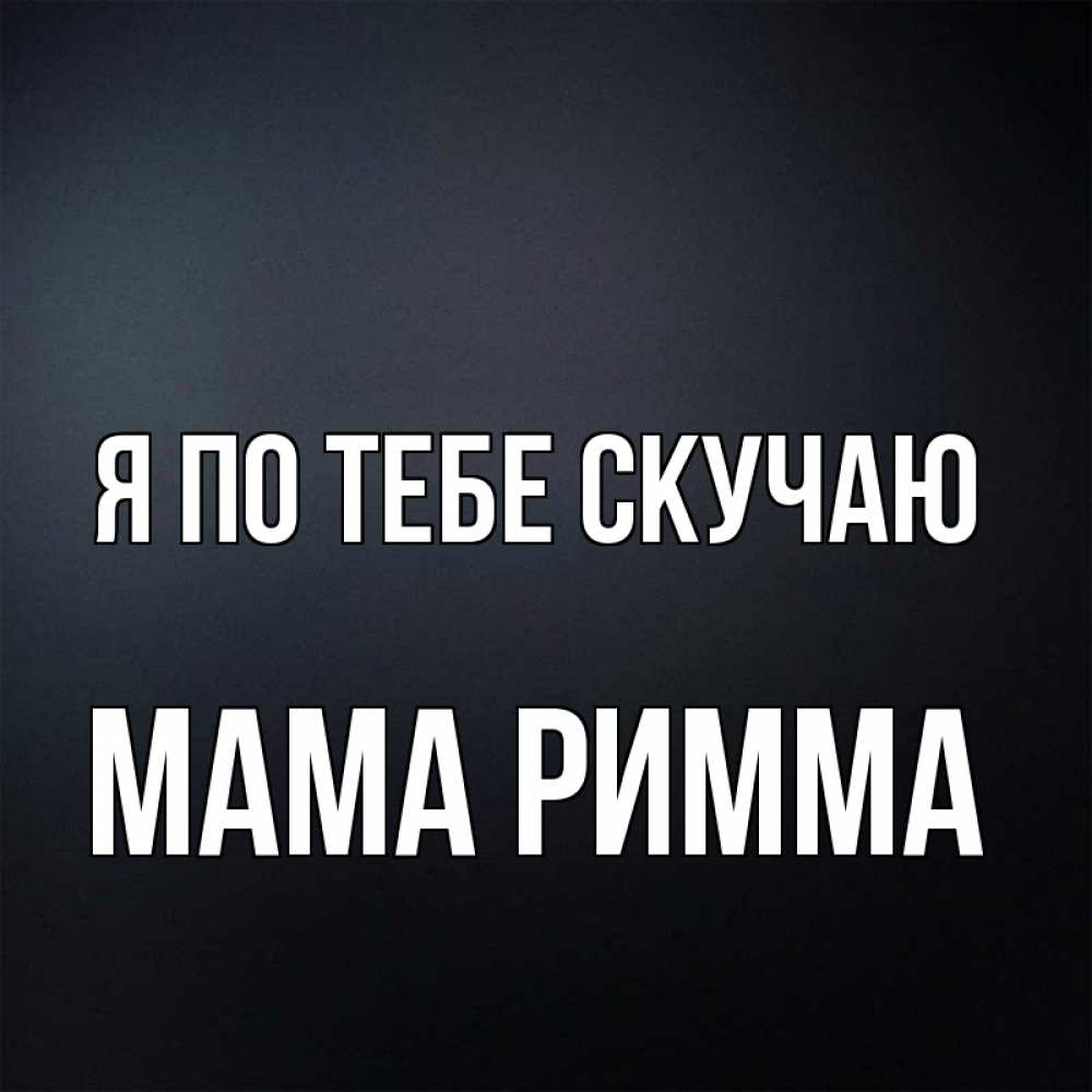 Открытка на каждый день с именем, Мама-Римма Я по тебе скучаю с подписью Прикольная открытка с пожеланием онлайн скачать бесплатно 