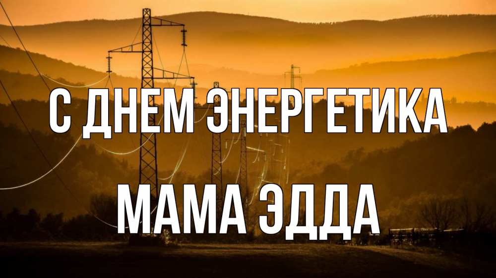 Открытка на каждый день с именем, Мама-Эдда С днем энергетика ЛЭП провода горы закат Прикольная открытка с пожеланием онлайн скачать бесплатно 