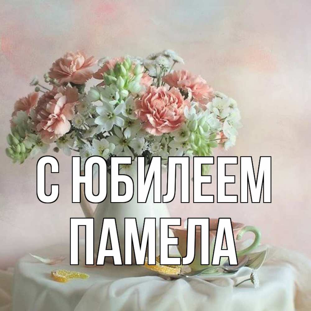 Открытка на каждый день с именем, Памела С юбилеем с цветами Прикольная открытка с пожеланием онлайн скачать бесплатно 