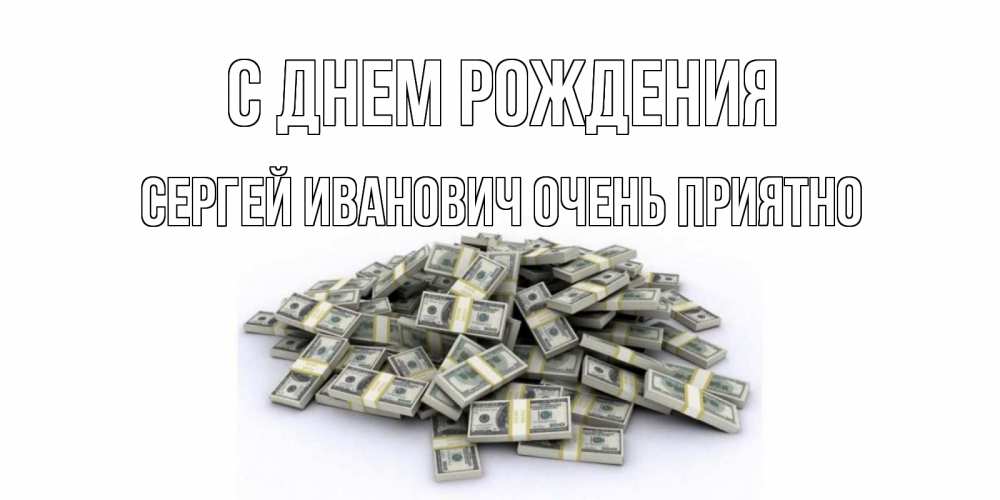 Открытка на каждый день с именем, Сергей-Иванович-Очень-приятно С днем рождения деньги, доллары Прикольная открытка с пожеланием онлайн скачать бесплатно 