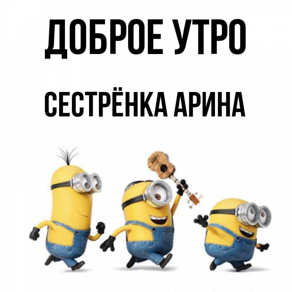 Открытка на каждый день с именем, Сестрёнка-Арина Доброе утро миньоны и прекрасное утро Прикольная открытка с пожеланием онлайн скачать бесплатно 