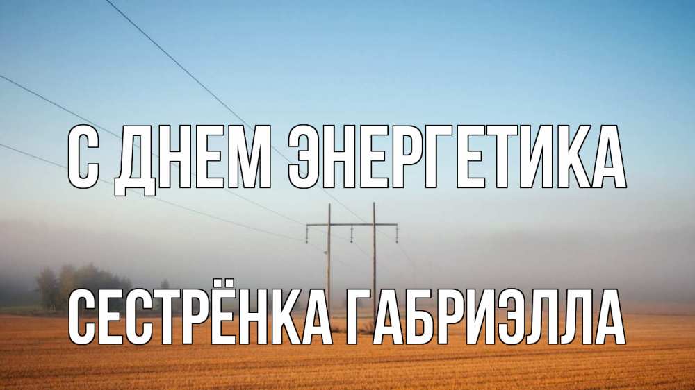 Открытка на каждый день с именем, Сестрёнка-Габриэлла С днем энергетика ЛЭП столбы Прикольная открытка с пожеланием онлайн скачать бесплатно 