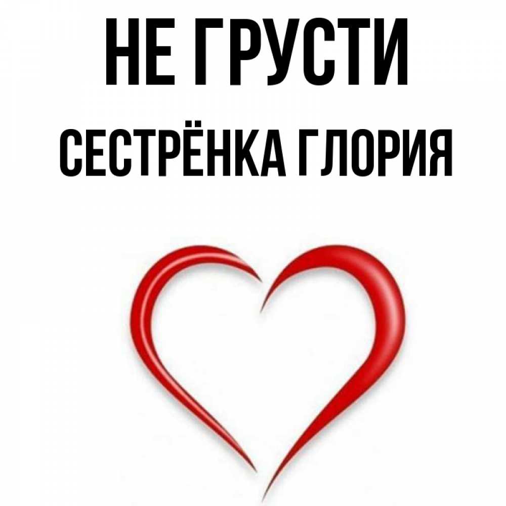 Открытка на каждый день с именем, Сестрёнка-Глория Не грусти для любимой Прикольная открытка с пожеланием онлайн скачать бесплатно 
