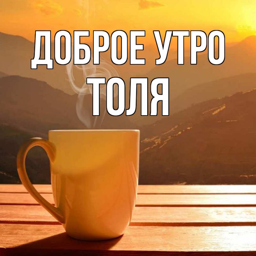 Открытка на каждый день с именем, Толя Доброе утро кофе в горах Прикольная открытка с пожеланием онлайн скачать бесплатно 
