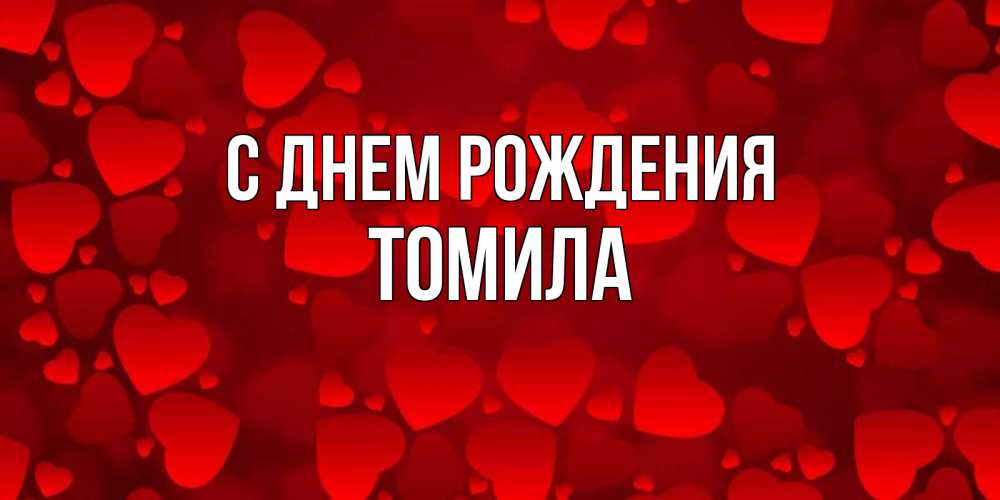 Открытка на каждый день с именем, Томила С днем рождения прекрасные сердечки на открытке с красным фоном Прикольная открытка с пожеланием онлайн скачать бесплатно 