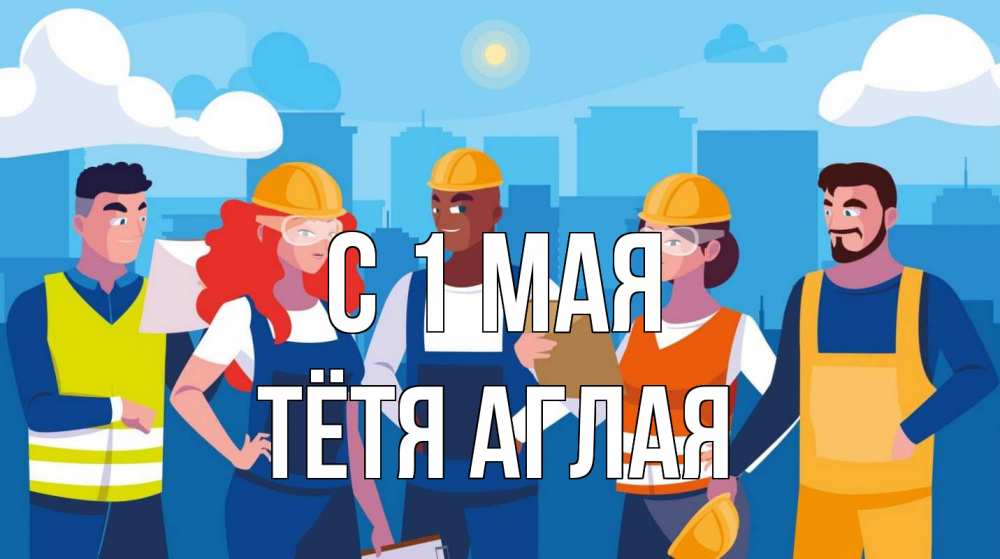 Открытка на каждый день с именем, Тётя-Аглая С 1 мая С 1 мая Прикольная открытка с пожеланием онлайн скачать бесплатно 
