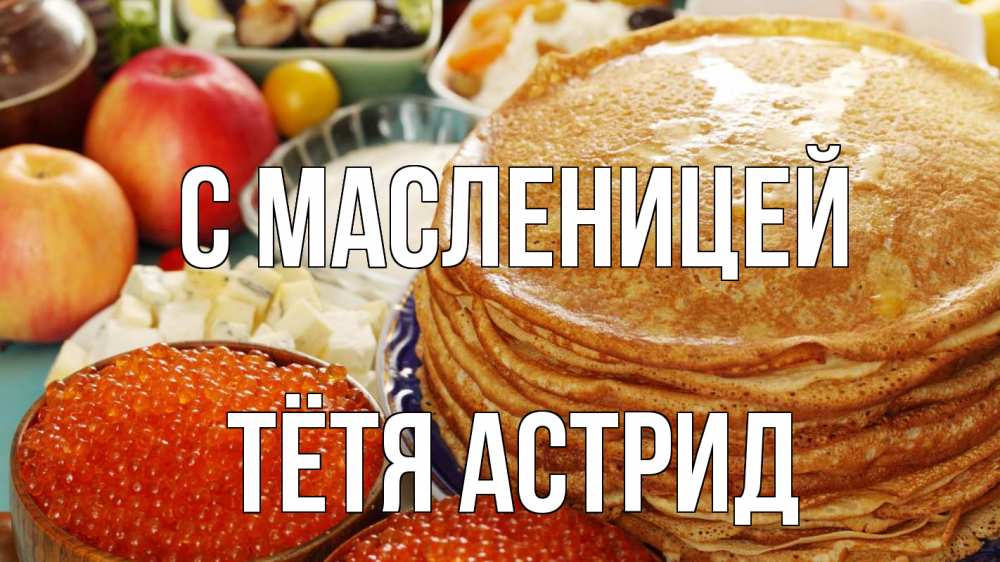 Открытка на каждый день с именем, Тётя-Астрид С масленицей блины Прикольная открытка с пожеланием онлайн скачать бесплатно 