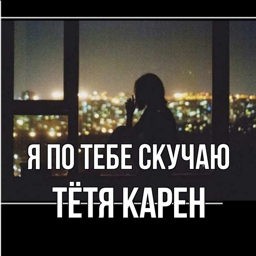 Открытка на каждый день с именем, Тётя-Карен Я по тебе скучаю у окна Прикольная открытка с пожеланием онлайн скачать бесплатно 
