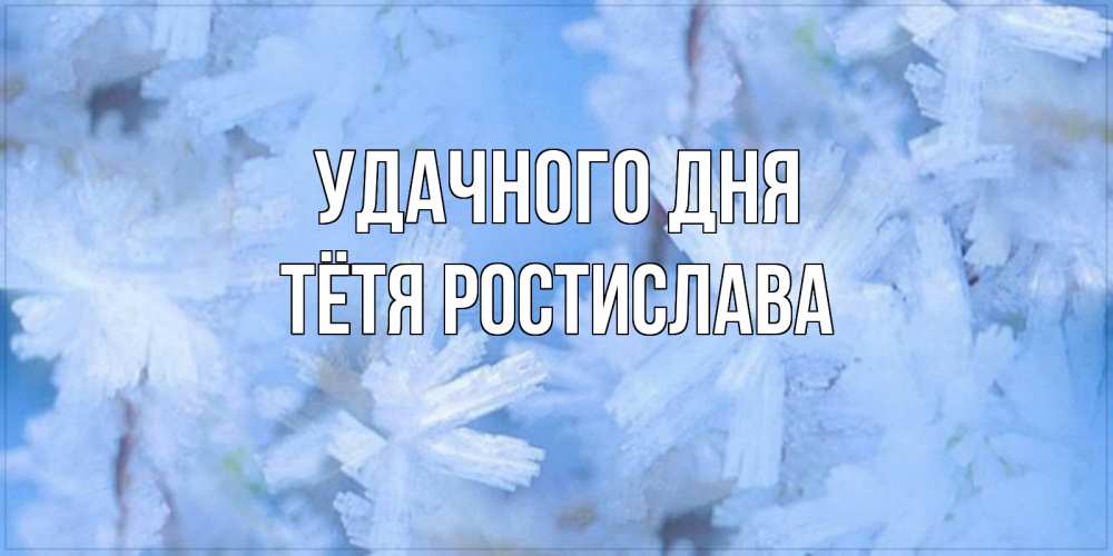 Открытка на каждый день с именем, Тётя-Ростислава Удачного дня открытка на зимний день Прикольная открытка с пожеланием онлайн скачать бесплатно 