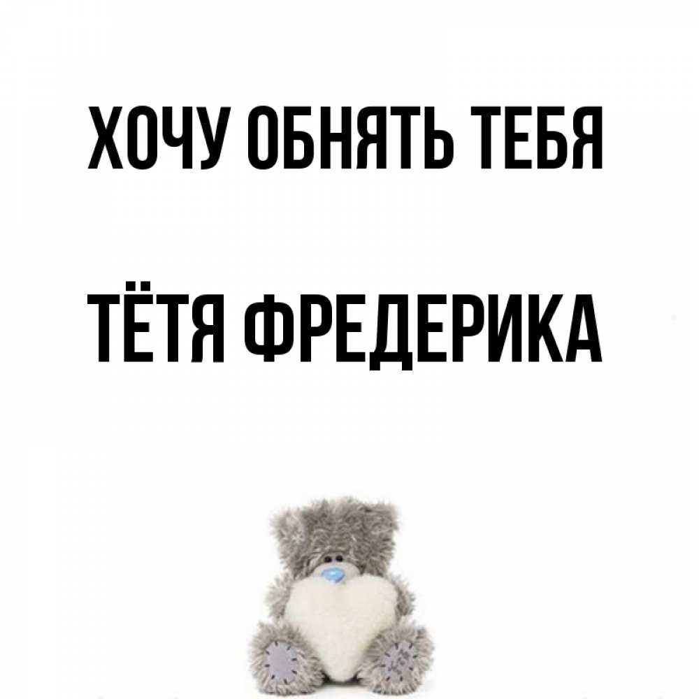 Открытка на каждый день с именем, Тётя-Фредерика Хочу обнять тебя медвежонок с сердечком белого цвета Прикольная открытка с пожеланием онлайн скачать бесплатно 