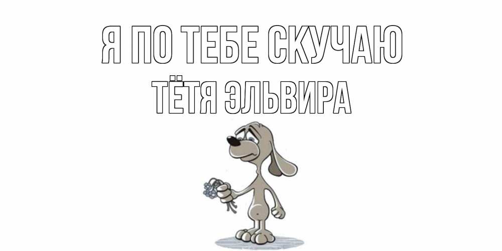 Открытка на каждый день с именем, Тётя-Эльвира Я по тебе скучаю я по тебе скучаю с песиком Прикольная открытка с пожеланием онлайн скачать бесплатно 
