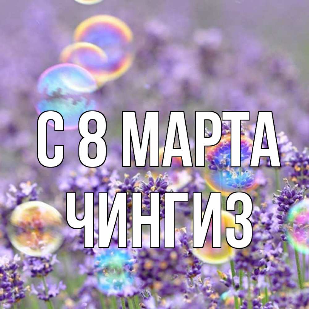 Открытка на каждый день с именем, Чингиз С 8 МАРТА цветы Прикольная открытка с пожеланием онлайн скачать бесплатно 