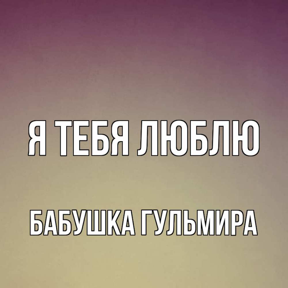 Открытка на каждый день с именем, Бабушка-Гульмира Я тебя люблю для любимой Прикольная открытка с пожеланием онлайн скачать бесплатно 