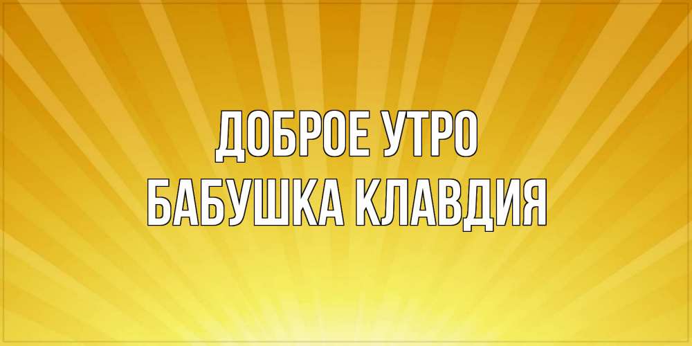 Открытка на каждый день с именем, Бабушка-Клавдия Доброе утро пожелания доброго утра Прикольная открытка с пожеланием онлайн скачать бесплатно 