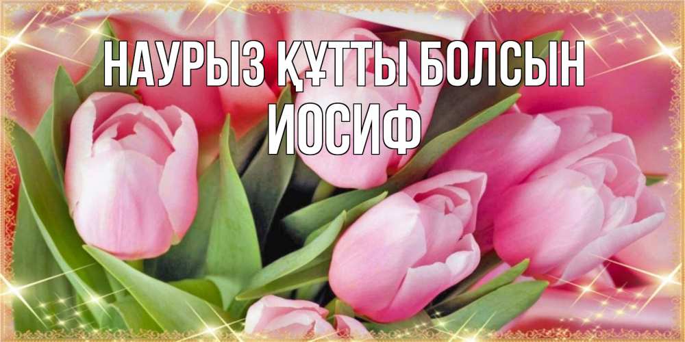 Открытка на каждый день с именем, Иосиф Наурыз құтты болсын красивые открытки на наурыз для милых дам Прикольная открытка с пожеланием онлайн скачать бесплатно 