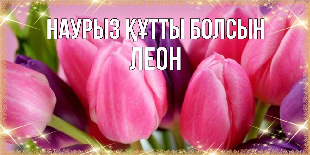 Открытка на каждый день с именем, Леон Наурыз құтты болсын тюльпаны для женщины на международный женский день Прикольная открытка с пожеланием онлайн скачать бесплатно 