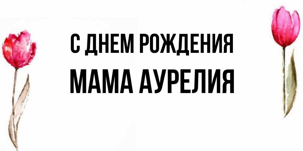 Открытка на каждый день с именем, Мама-Аурелия С днем рождения открытки акварелью с цветами Прикольная открытка с пожеланием онлайн скачать бесплатно 