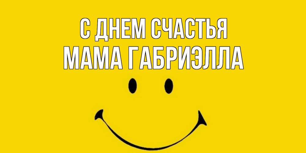 Открытка на каждый день с именем, Мама-Габриэлла С днем счастья радость и улыбка Прикольная открытка с пожеланием онлайн скачать бесплатно 