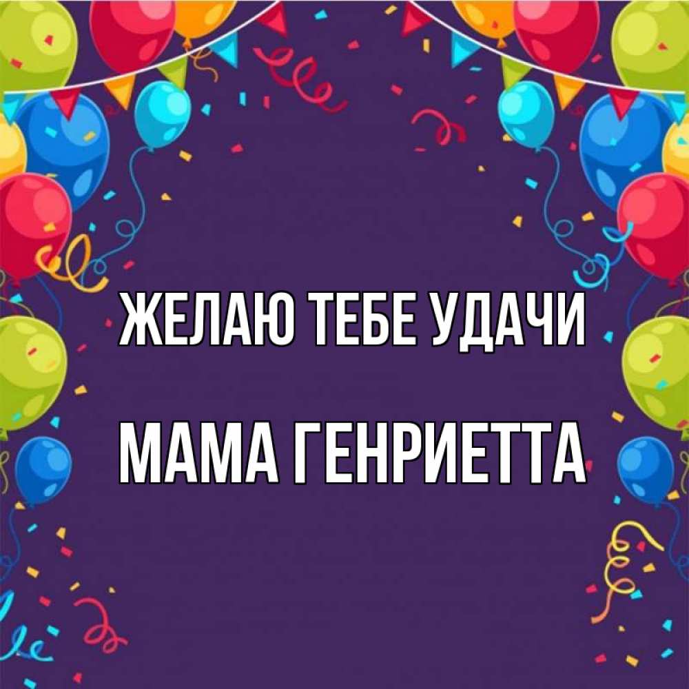 Открытка на каждый день с именем, Мама-Генриетта Желаю тебе удачи шары Прикольная открытка с пожеланием онлайн скачать бесплатно 