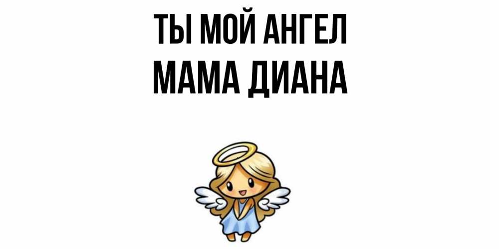 Открытка на каждый день с именем, Мама-Диана Ты мой ангел ангел Прикольная открытка с пожеланием онлайн скачать бесплатно 