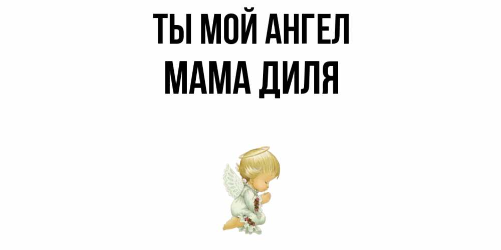 Открытка на каждый день с именем, Мама-Диля Ты мой ангел ангел Прикольная открытка с пожеланием онлайн скачать бесплатно 