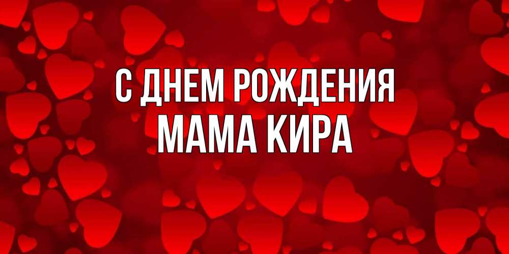 Открытка на каждый день с именем, Мама-Кира С днем рождения прекрасные сердечки на открытке с красным фоном Прикольная открытка с пожеланием онлайн скачать бесплатно 