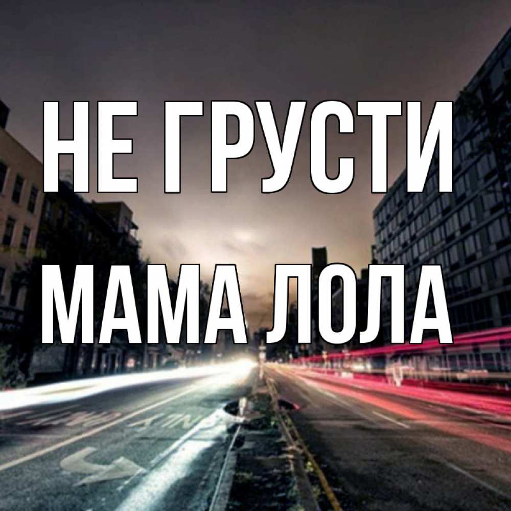 Открытка на каждый день с именем, Мама-Лола Не грусти съемка ночью Прикольная открытка с пожеланием онлайн скачать бесплатно 