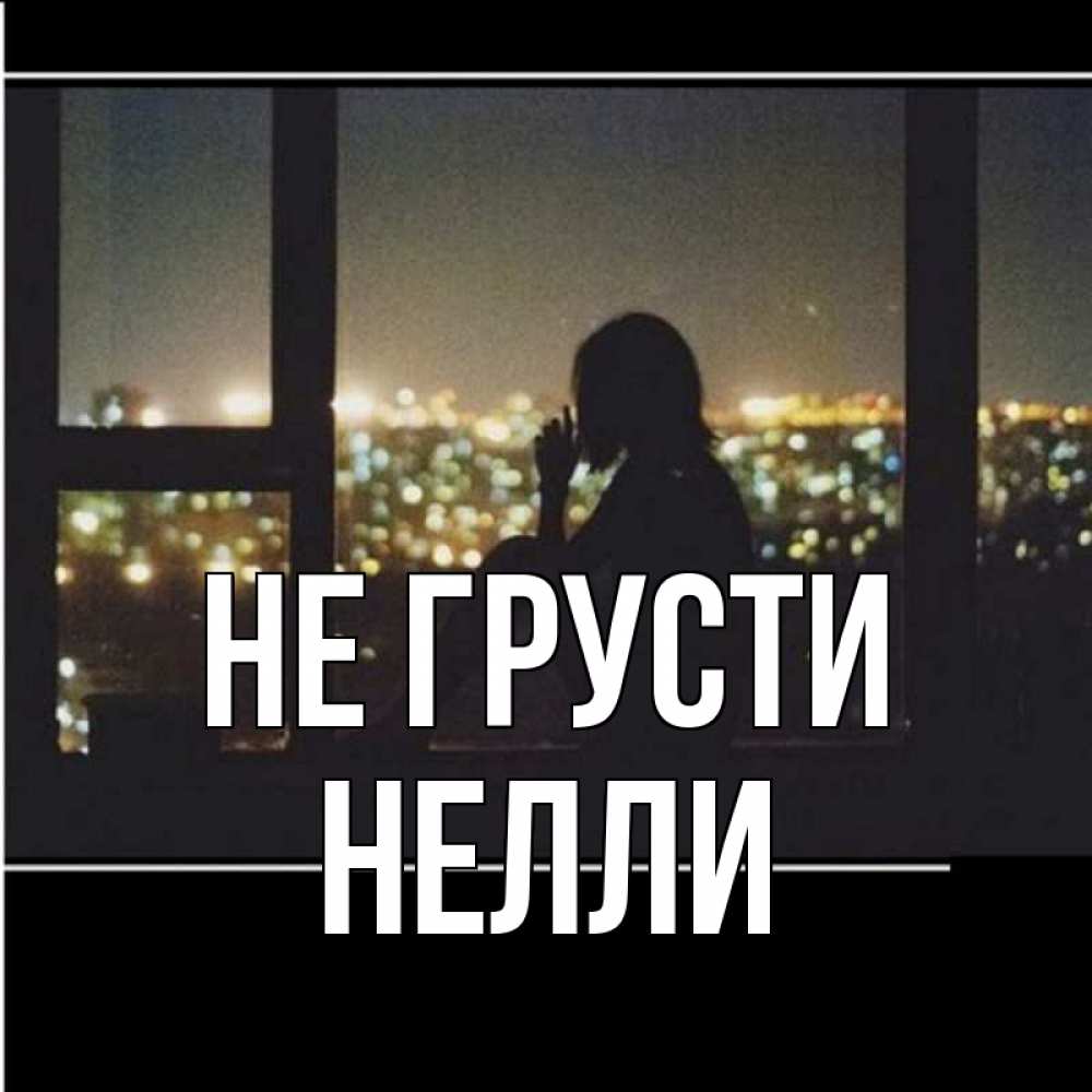 Открытка на каждый день с именем, Нелли Не грусти смотрит на ночной город Прикольная открытка с пожеланием онлайн скачать бесплатно 