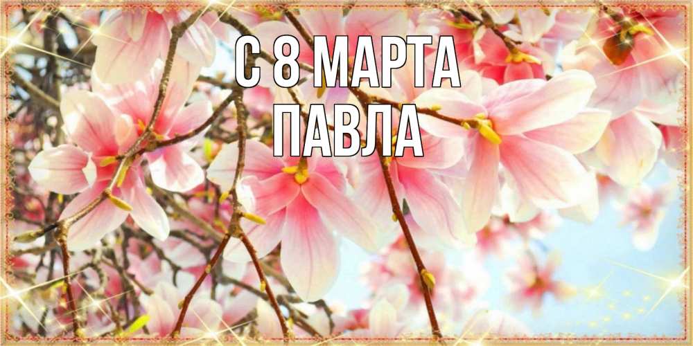 Открытка на каждый день с именем, Павла С 8 МАРТА цветы деревьев на 8 марта Прикольная открытка с пожеланием онлайн скачать бесплатно 