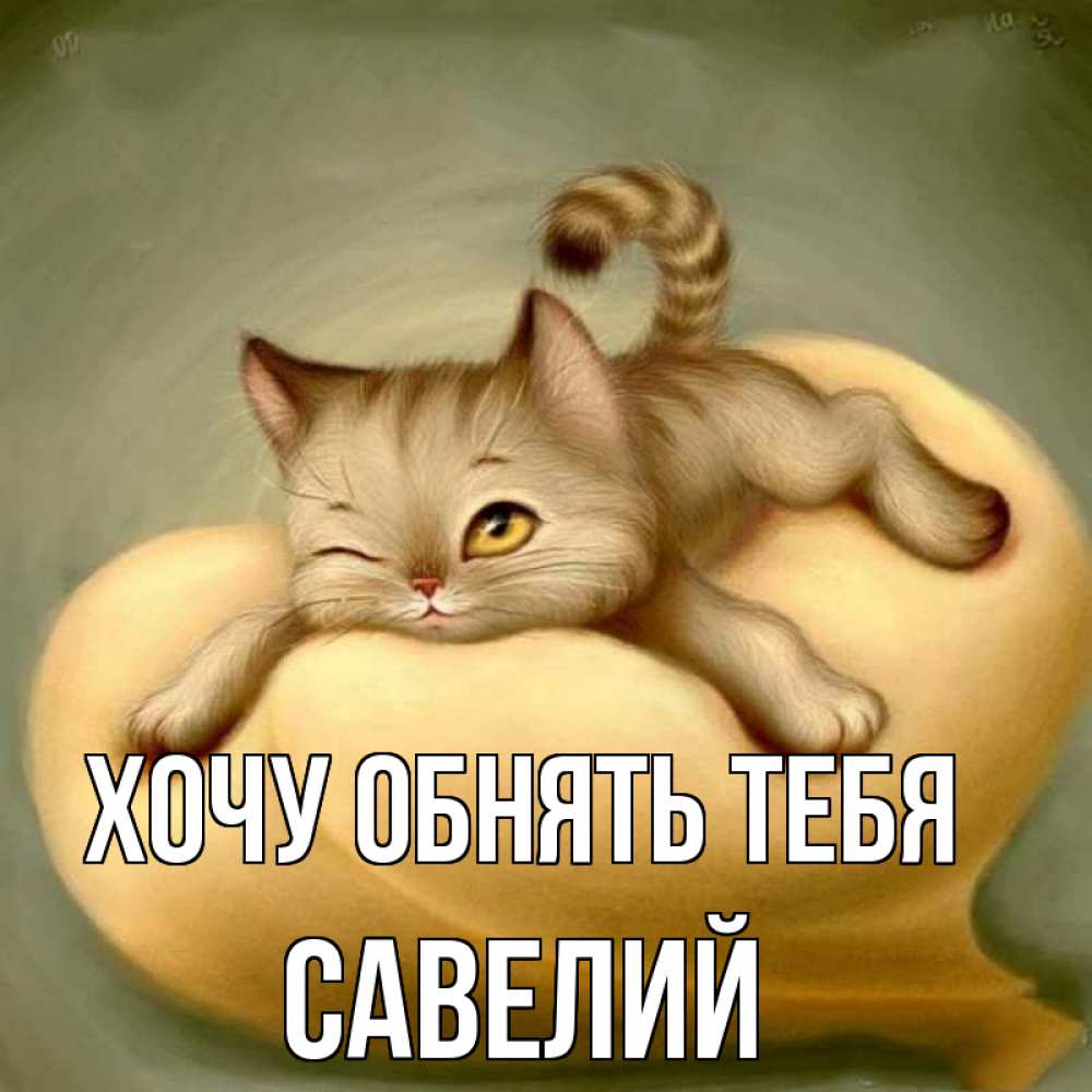Открытка на каждый день с именем, Савелий Хочу обнять тебя кошечка Прикольная открытка с пожеланием онлайн скачать бесплатно 