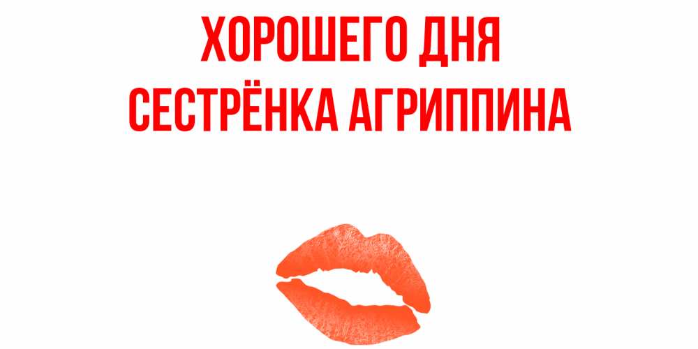 Открытка на каждый день с именем, Сестрёнка-Агриппина Хорошего дня удачного дня с поцелуем Прикольная открытка с пожеланием онлайн скачать бесплатно 