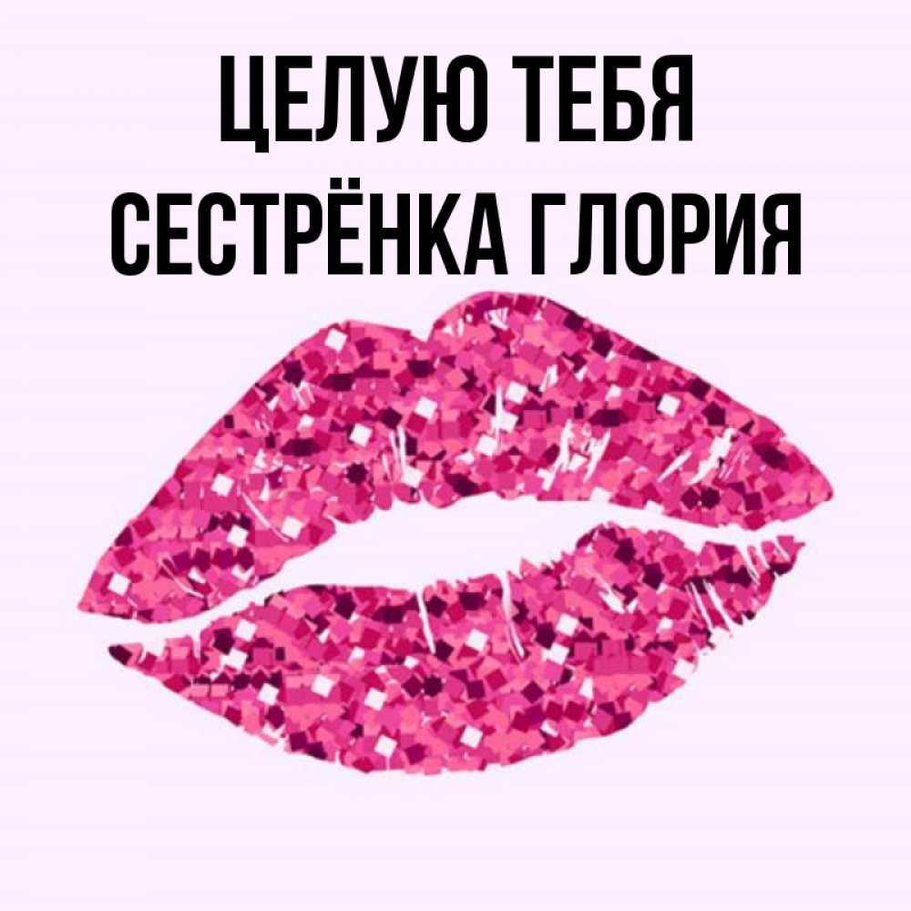 Открытка на каждый день с именем, Сестрёнка-Глория Целую тебя открытка с женскими губами и поцелуем для парня Прикольная открытка с пожеланием онлайн скачать бесплатно 