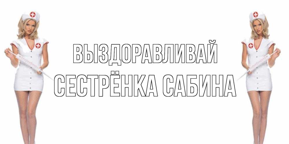 Открытка на каждый день с именем, Сестрёнка-Сабина Выздоравливай открытки с медсестрой Прикольная открытка с пожеланием онлайн скачать бесплатно 