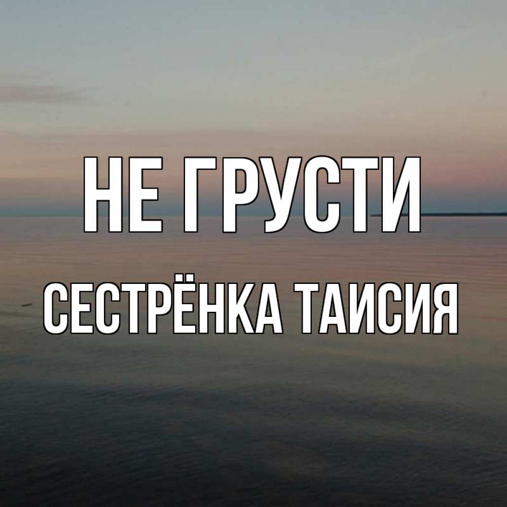 Открытка на каждый день с именем, Сестрёнка-Таисия Не грусти водная гладь Прикольная открытка с пожеланием онлайн скачать бесплатно 