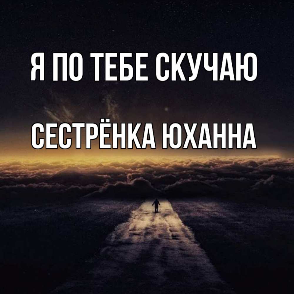 Открытка на каждый день с именем, Сестрёнка-Юханна Я по тебе скучаю идем Прикольная открытка с пожеланием онлайн скачать бесплатно 