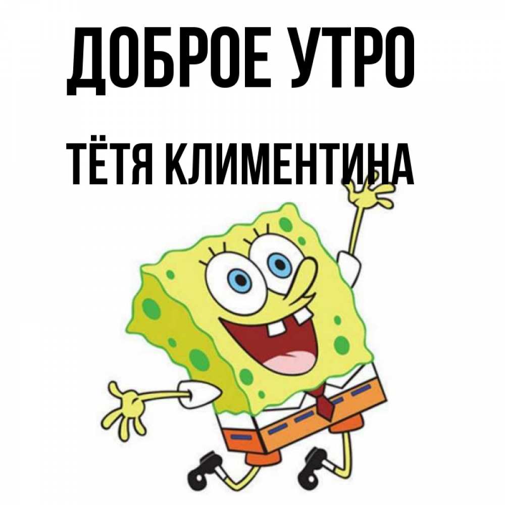 Открытка на каждый день с именем, Тётя-Климентина Доброе утро улыбающийся спанч Боб Прикольная открытка с пожеланием онлайн скачать бесплатно 