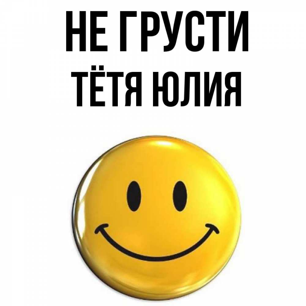 Открытка на каждый день с именем, Тётя-Юлия Не грусти желаем всем позитива Прикольная открытка с пожеланием онлайн скачать бесплатно 