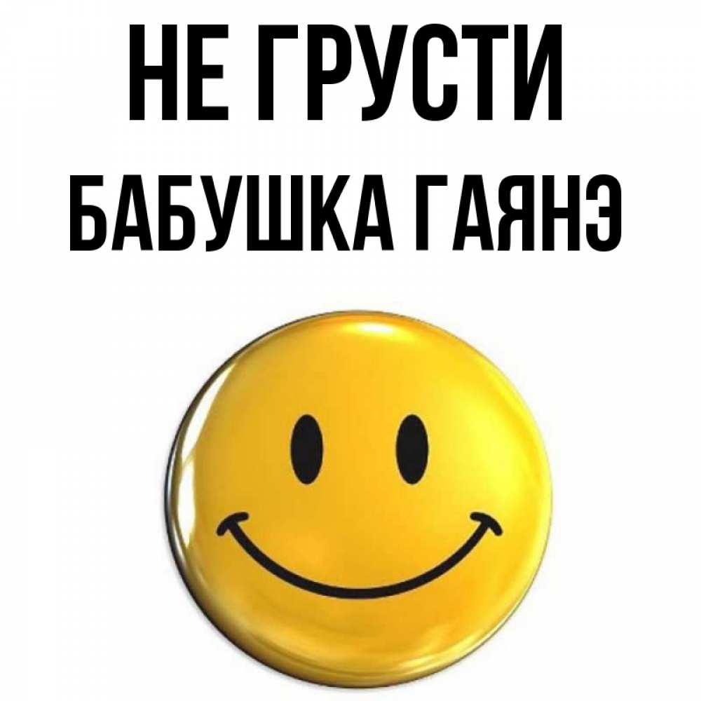 Открытка на каждый день с именем, Бабушка-Гаянэ Не грусти триде смайл Прикольная открытка с пожеланием онлайн скачать бесплатно 