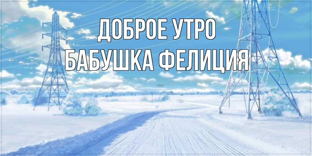 Открытка на каждый день с именем, Бабушка-Фелиция Доброе утро зимняя открытка Прикольная открытка с пожеланием онлайн скачать бесплатно 