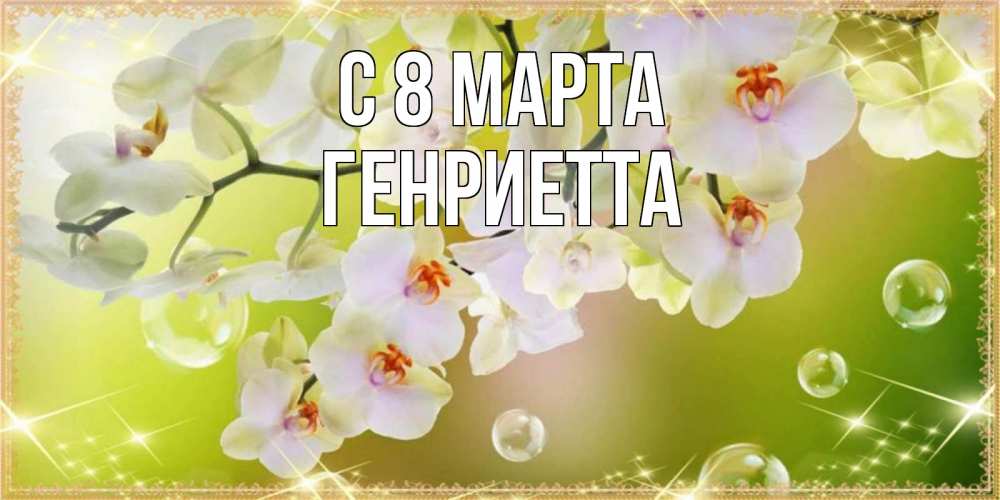 Открытка на каждый день с именем, Генриетта С 8 МАРТА открытка с цветами на международный женский день Прикольная открытка с пожеланием онлайн скачать бесплатно 