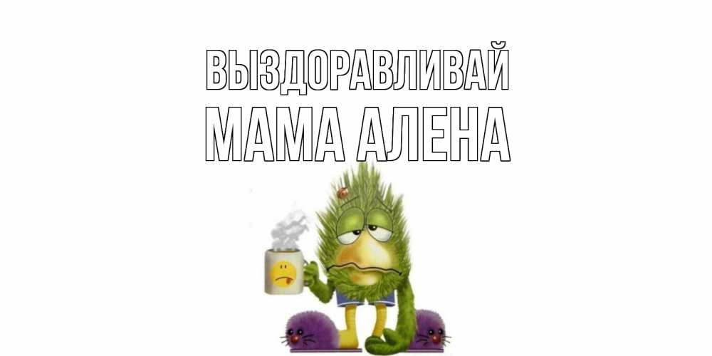 Открытка на каждый день с именем, Мама-Алена Выздоравливай выздоравливайте быстрее Прикольная открытка с пожеланием онлайн скачать бесплатно 