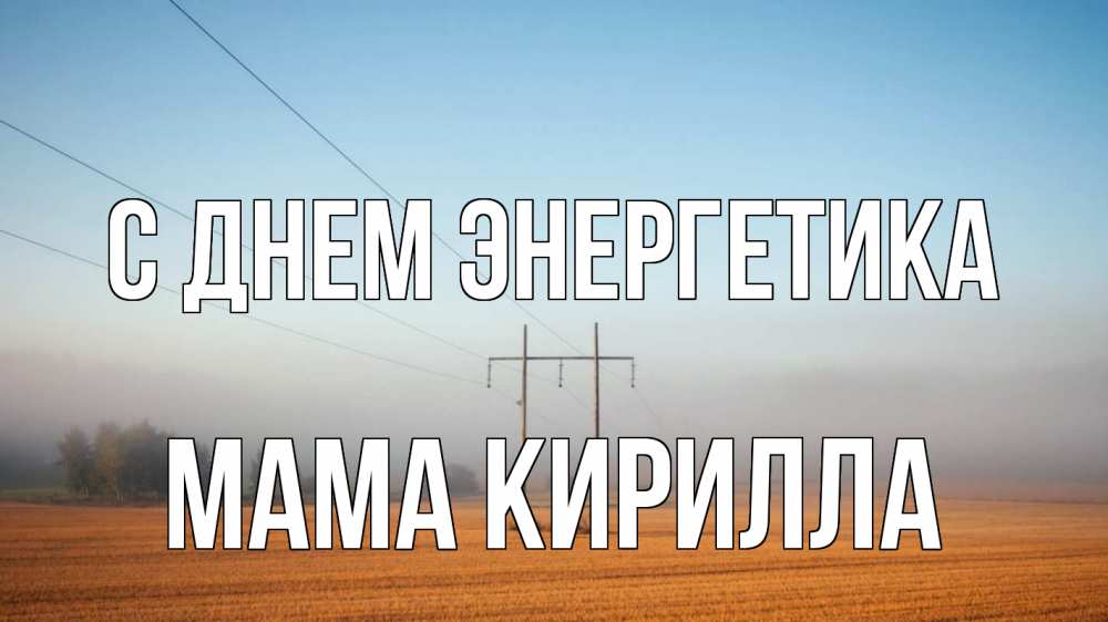 Открытка на каждый день с именем, Мама-Кирилла С днем энергетика ЛЭП столбы Прикольная открытка с пожеланием онлайн скачать бесплатно 